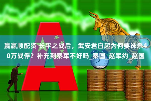 赢赢顺配资 长平之战后，武安君白起为何要诛杀40万战俘？补充到秦军不好吗_秦国_赵军约_赵国