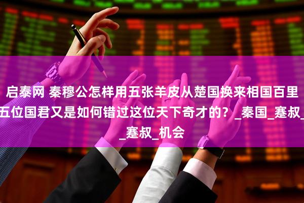 启泰网 秦穆公怎样用五张羊皮从楚国换来相国百里奚？五位国君又是如何错过这位天下奇才的？_秦国_蹇叔_机会