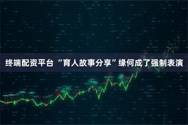 终端配资平台 “育人故事分享”缘何成了强制表演