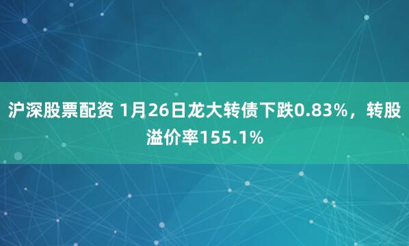 沪深股票配资 1月26日龙大转债下跌0.83%，转股溢价率155.1%