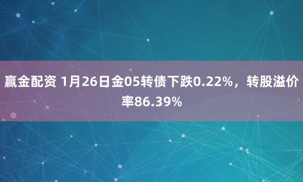 赢金配资 1月26日金05转债下跌0.22%，转股溢价率86.39%