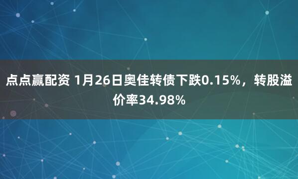 点点赢配资 1月26日奥佳转债下跌0.15%，转股溢价率34.98%
