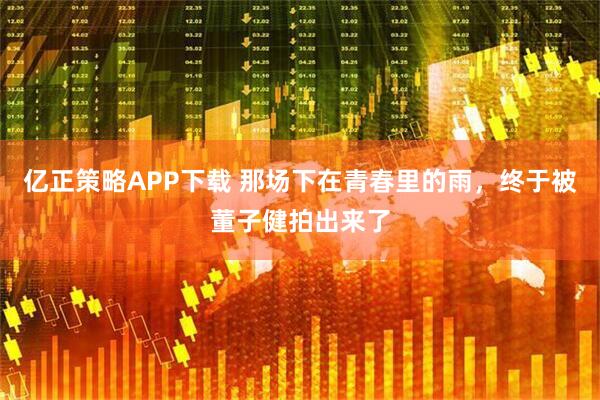 亿正策略APP下载 那场下在青春里的雨，终于被董子健拍出来了