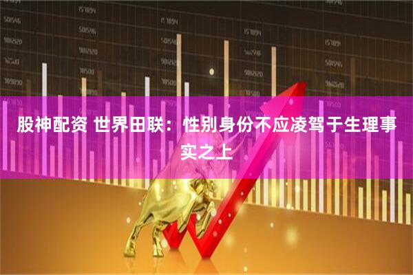 股神配资 世界田联：性别身份不应凌驾于生理事实之上