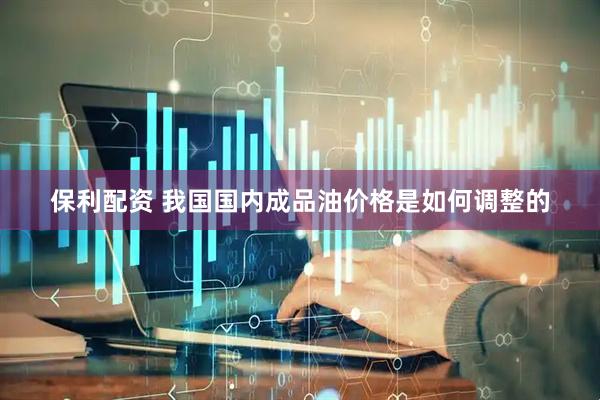 保利配资 我国国内成品油价格是如何调整的