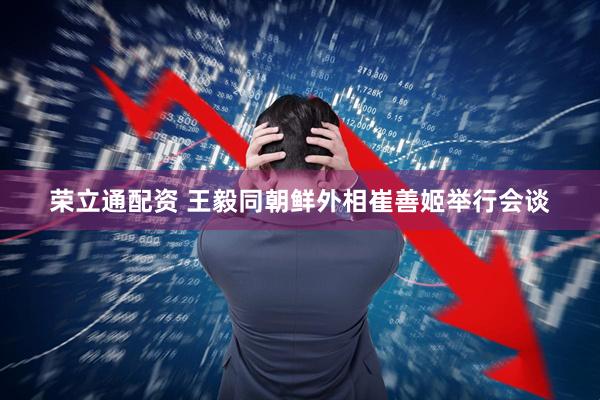 荣立通配资 王毅同朝鲜外相崔善姬举行会谈
