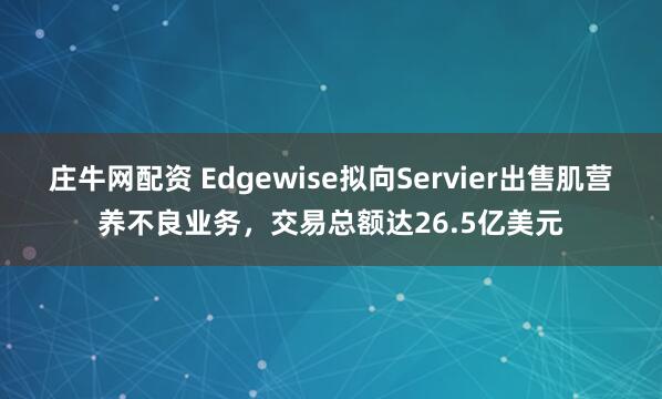 庄牛网配资 Edgewise拟向Servier出售肌营养不良业务，交易总额达26.5亿美元