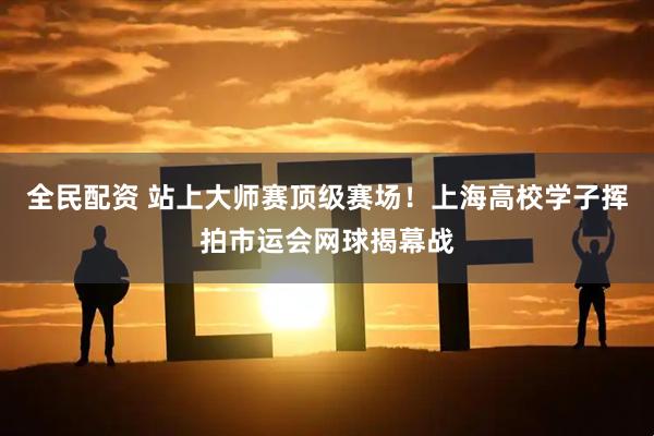 全民配资 站上大师赛顶级赛场！上海高校学子挥拍市运会网球揭幕战