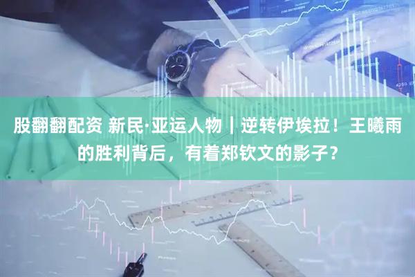 股翻翻配资 新民·亚运人物｜逆转伊埃拉！王曦雨的胜利背后，有着郑钦文的影子？